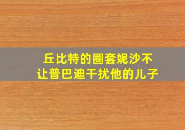 丘比特的圈套妮沙不让普巴迪干扰他的儿子