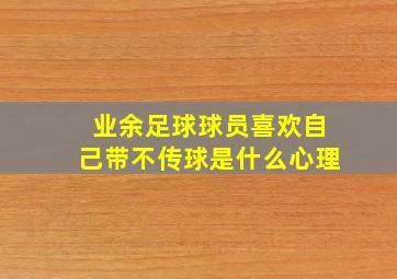 业余足球球员喜欢自己带不传球是什么心理