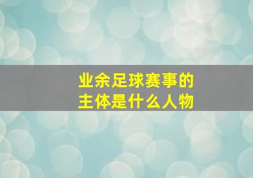 业余足球赛事的主体是什么人物