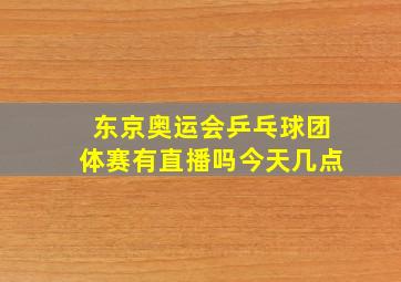 东京奥运会乒乓球团体赛有直播吗今天几点