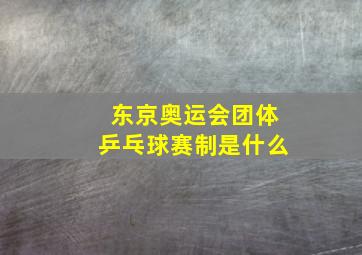 东京奥运会团体乒乓球赛制是什么