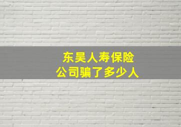 东吴人寿保险公司骗了多少人