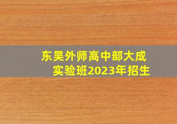 东吴外师高中部大成实验班2023年招生