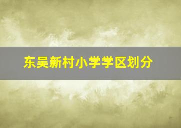 东吴新村小学学区划分