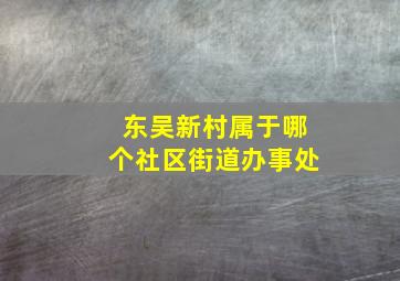 东吴新村属于哪个社区街道办事处