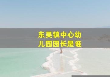 东吴镇中心幼儿园园长是谁