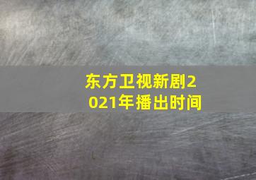 东方卫视新剧2021年播出时间