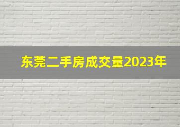 东莞二手房成交量2023年