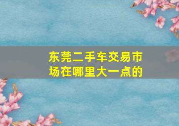 东莞二手车交易市场在哪里大一点的