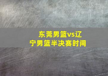 东莞男篮vs辽宁男篮半决赛时间