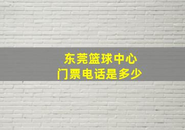 东莞篮球中心门票电话是多少