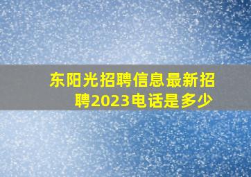 东阳光招聘信息最新招聘2023电话是多少