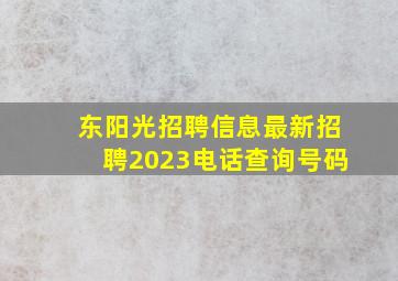 东阳光招聘信息最新招聘2023电话查询号码