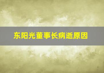 东阳光董事长病逝原因