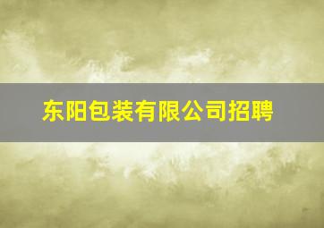 东阳包装有限公司招聘