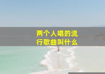 两个人唱的流行歌曲叫什么