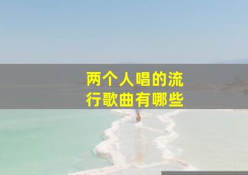 两个人唱的流行歌曲有哪些