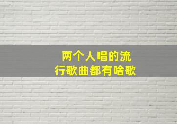 两个人唱的流行歌曲都有啥歌