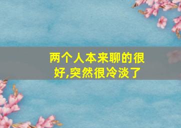 两个人本来聊的很好,突然很冷淡了