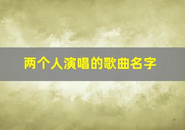 两个人演唱的歌曲名字