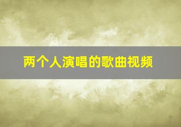 两个人演唱的歌曲视频