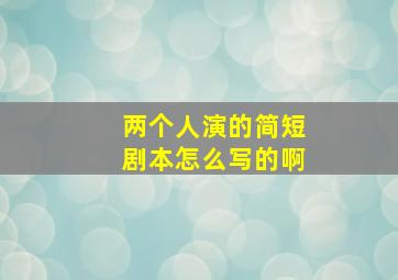 两个人演的简短剧本怎么写的啊