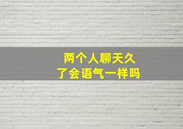 两个人聊天久了会语气一样吗