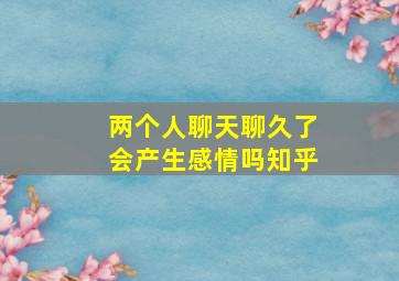 两个人聊天聊久了会产生感情吗知乎