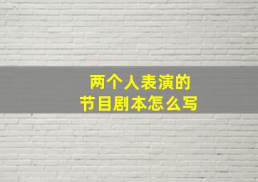 两个人表演的节目剧本怎么写