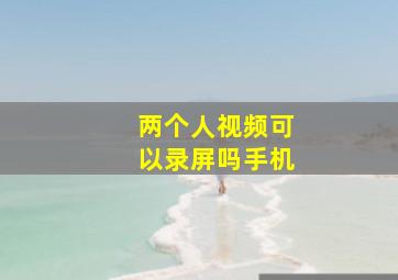 两个人视频可以录屏吗手机