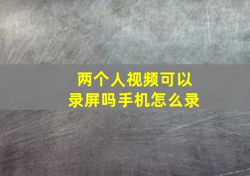 两个人视频可以录屏吗手机怎么录