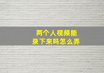 两个人视频能录下来吗怎么弄