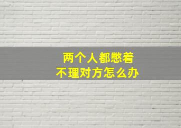 两个人都憋着不理对方怎么办