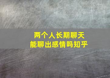 两个人长期聊天能聊出感情吗知乎