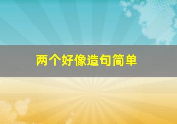 两个好像造句简单