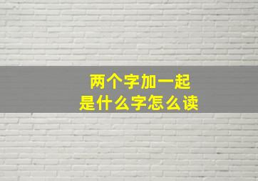 两个字加一起是什么字怎么读