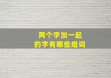 两个字加一起的字有哪些组词