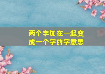 两个字加在一起变成一个字的字意思