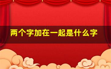 两个字加在一起是什么字