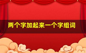 两个字加起来一个字组词