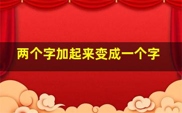 两个字加起来变成一个字