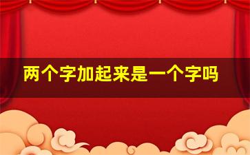 两个字加起来是一个字吗