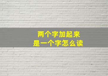 两个字加起来是一个字怎么读