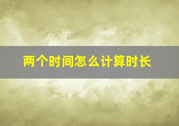 两个时间怎么计算时长