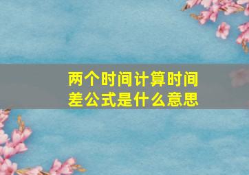 两个时间计算时间差公式是什么意思