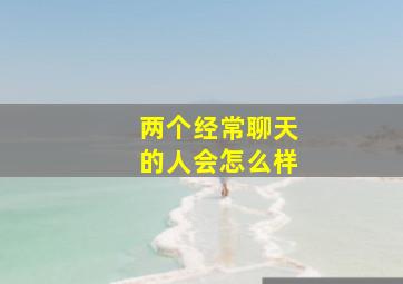 两个经常聊天的人会怎么样