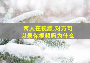 两人在视频,对方可以录你视频吗为什么