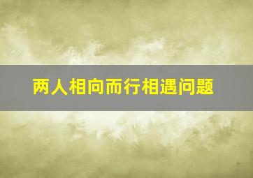 两人相向而行相遇问题