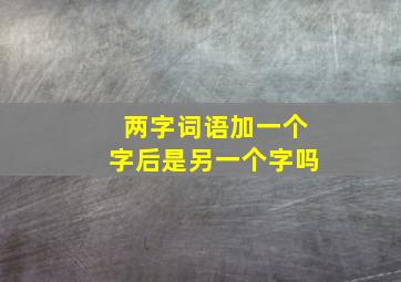 两字词语加一个字后是另一个字吗