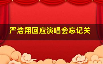 严浩翔回应演唱会忘记关